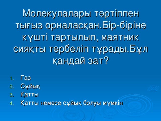 Молекулалары тәртіппен тығыз орналасқан.Бір - біріне күшті тартылып, маятник сияқты тербеліп тұрады.Бұл қандай зат?