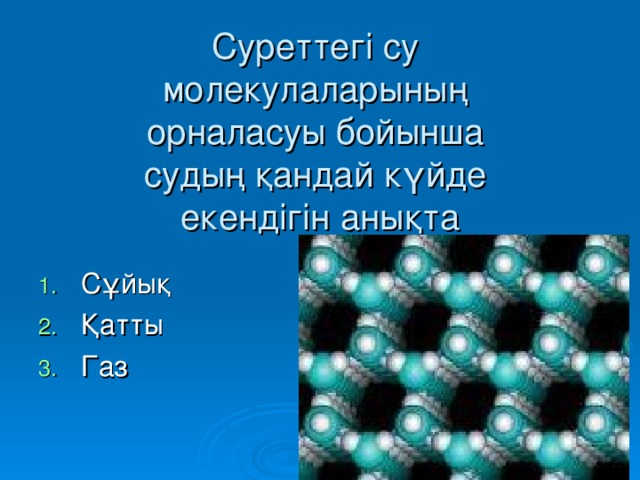 Суреттегі су  молекулаларының  орналасуы бойынша  судың қандай күйде  екендігін анықта