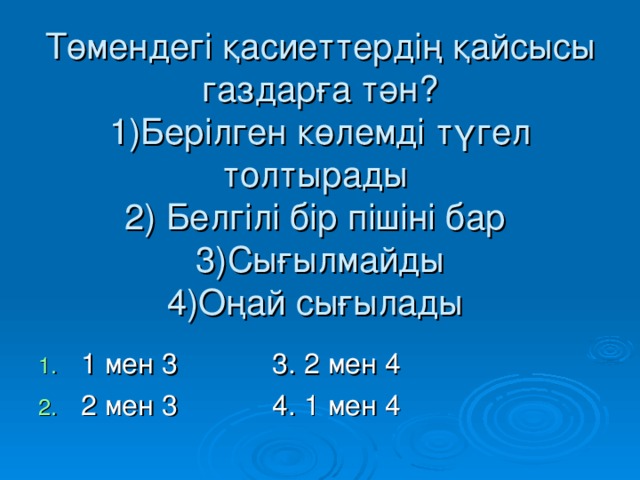 Төмендегі қасиеттердің қайсысы газдарға тән?  1)Берілген көлемді түгел толтырады  2) Белгілі бір пішіні бар  3)Сығылмайды  4) Оңай сығылады