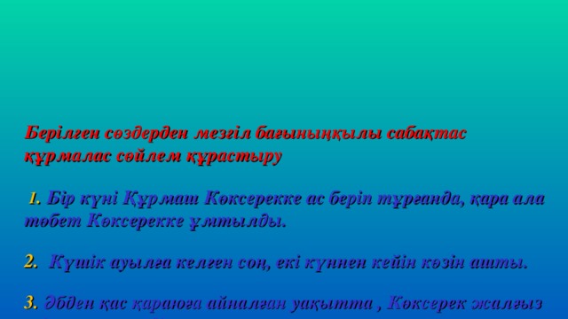 Берілген сөздерден мезгіл бағыныңқылы сабақтас құрмалас сөйлем құрастыру     1 . Бір күні Құрмаш Көксерекке ас беріп тұрғанда, қара ала төбет Көксерекке ұмтылды.    2. Күшік ауылға келген соң, екі күннен кейін көзін ашты.   3. Әбден қас қараюға айналған уақытта , Көксерек жалғыз өзі ауылға келді.