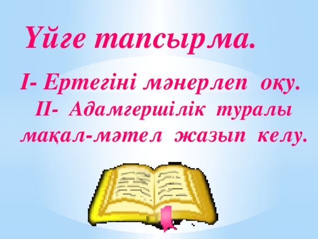 Үйге тапсырма. I- Ертегіні мәнерлеп оқу. II- Адамгершілік туралы м ақал-мәтел жазып келу.