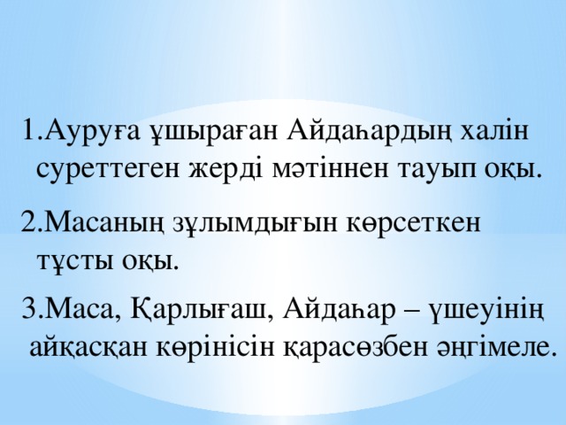 1.Ауруға ұшыраған Айдаһардың халін  суреттеген жерді мәтіннен тауып оқы. 2.Масаның зұлымдығын көрсеткен  тұсты оқы. 3.Маса, Қарлығаш, Айдаһар – үшеуінің  айқасқан көрінісін қарасөзбен әңгімеле.