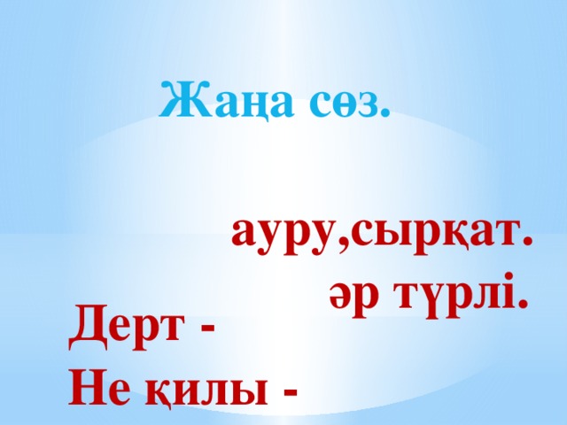 Дерт -  Не қилы - Жаңа сөз. ауру,сырқат. әр түрлі.