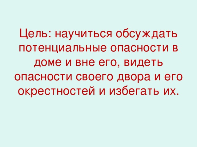 Цель: научиться обсуждать потенциальные опасности в доме и вне его, видеть опасности своего двора и его окрестностей и избегать их.