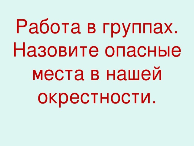 Работа в группах.  Назовите опасные места в нашей окрестности.