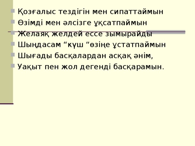 Қозғалыс тездігін мен сипаттаймын Өзімді мен әлсізге ұқсатпаймын Желаяқ желдей ессе зымырайды Шыңдасам “күш “өзіңе ұстатпаймын Шығады басқалардан асқақ әнім, Уақыт пен жол дегенді басқарамын.