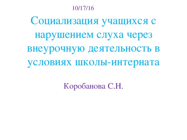 10/17/16 Социализация учащихся с нарушением слуха через внеурочную деятельность в условиях школы-интерната Коробанова С.Н.