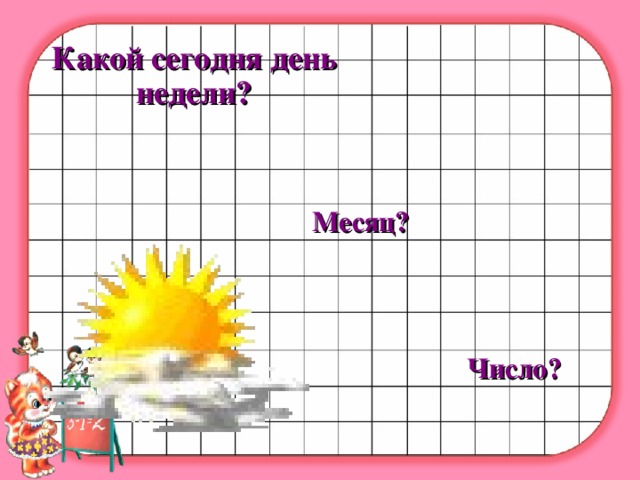 Какой сегодня день недели?   Месяц?   Число?