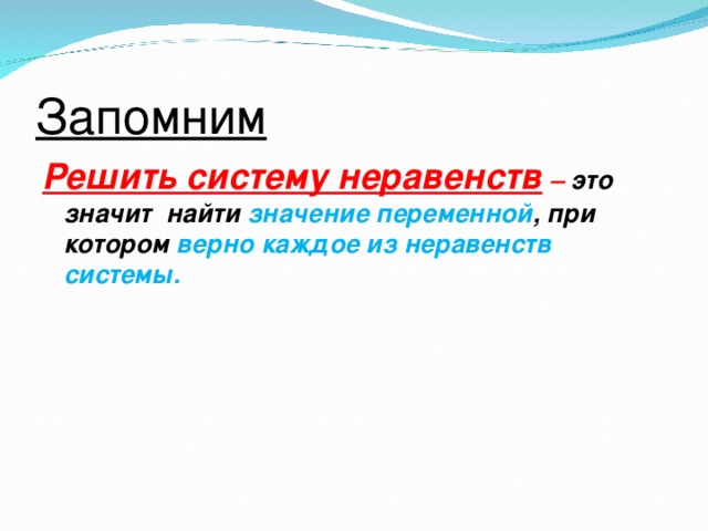 Запомним Решить систему неравенств – это значит найти  значение переменной , при котором верно каждое из неравенств системы.