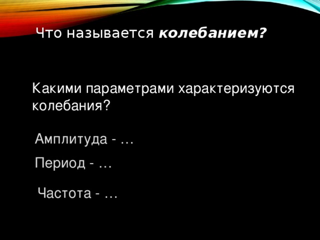 Что называется колебанием?  Какими параметрами характеризуются колебания? Амплитуда - … Период - … Частота - …