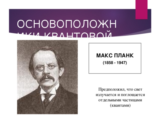 ОСНОВОПОЛОЖНИКИ КВАНТОВОЙ ТЕОРИИ  МАКС ПЛАНК (1858 - 1947)  Предположил, что свет излучается и поглощается отдельными частицами (квантами)