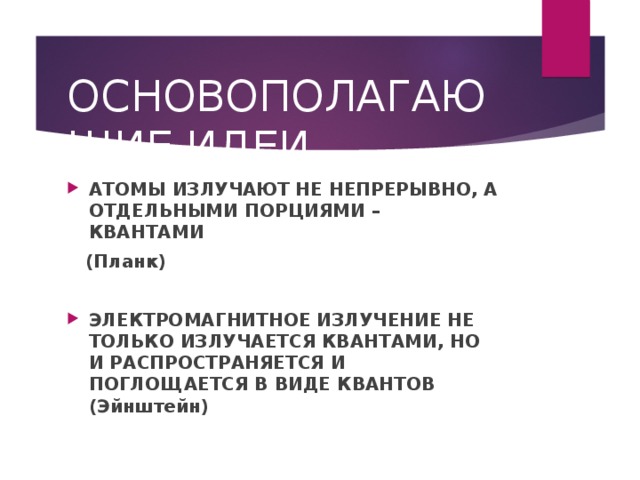 ОСНОВОПОЛАГАЮЩИЕ ИДЕИ АТОМЫ ИЗЛУЧАЮТ НЕ НЕПРЕРЫВНО, А ОТДЕЛЬНЫМИ ПОРЦИЯМИ – КВАНТАМИ  (Планк)