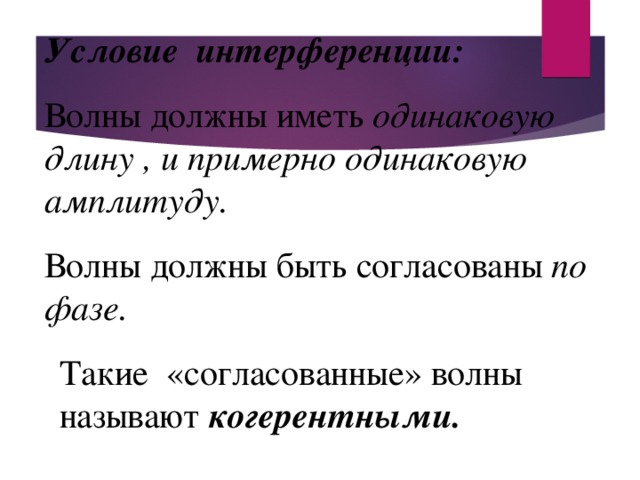 Условие интерференции: Волны должны иметь одинаковую длину , и примерно одинаковую амплитуду. Волны должны быть согласованы по фазе. Такие «согласованные» волны называют когерентными.