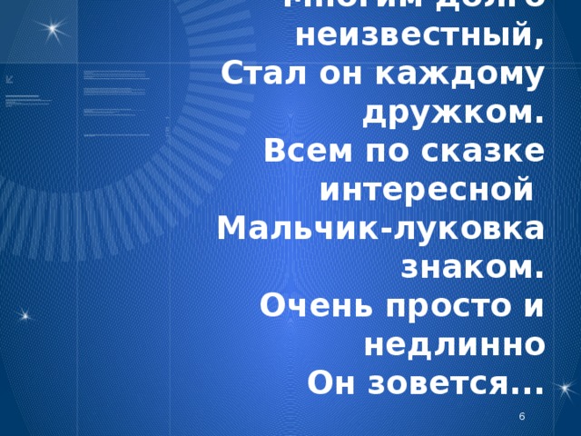 Многим долго неизвестный,  Стал он каждому дружком.  Всем по сказке интересной  Мальчик-луковка знаком.  Очень просто и недлинно  Он зовется...