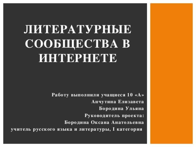 Литературные  сообщества  в интернете Работу выполнили учащиеся 10 «А» Анчутина Елизавета Бородина Ульяна Руководитель проекта: Бородина Оксана Анатольевна учитель русского языка и литературы, I категория