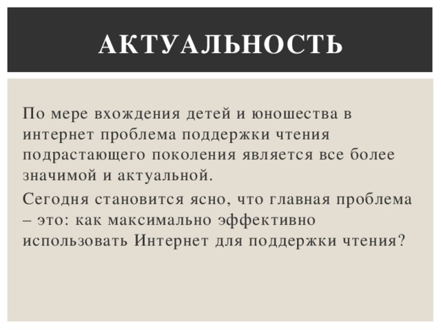 Актуальность По мере вхождения детей и юношества в интернет проблема поддержки чтения подрастающего поколения является все более значимой и актуальной. Сегодня становится ясно, что главная проблема – это: как максимально эффективно использовать Интернет для поддержки чтения?