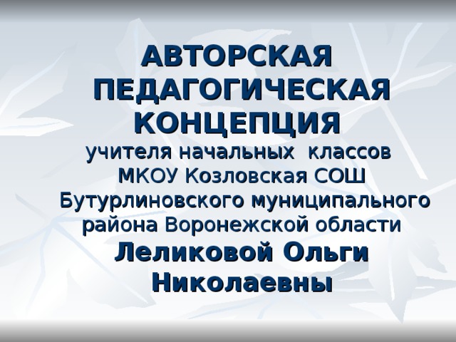 АВТОРСКАЯ ПЕДАГОГИЧЕСКАЯ КОНЦЕПЦИЯ   учителя начальных классов  МКОУ Козловская СОШ  Бутурлиновского муниципального района Воронежской области  Леликовой Ольги Николаевны