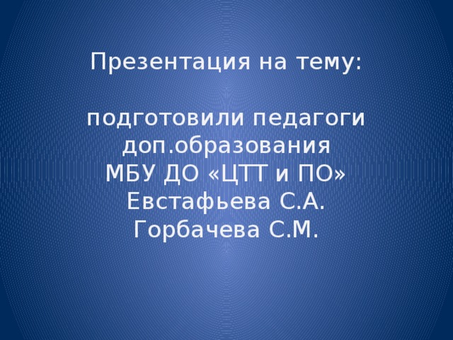 Презентация на тему:   подготовили педагоги доп.образования  МБУ ДО «ЦТТ и ПО»  Евстафьева С.А.  Горбачева С.М.