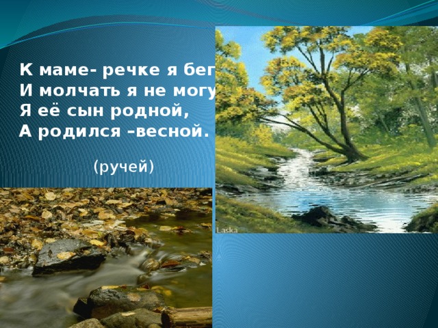 К маме- речке я бегу  И молчать я не могу.  Я её сын родной,  А родился –весной. (ручей)