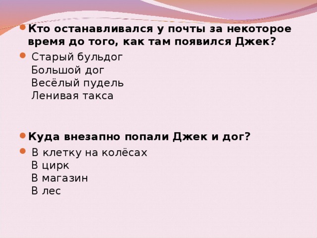 Кто останавливался у почты за некоторое время до того, как там появился Джек?   Старый бульдог    Большой дог    Весёлый пудель    Ленивая такса     Куда внезапно попали Джек и дог?   В клетку на колёсах    В цирк    В магазин    В лес 