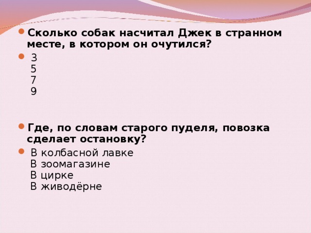 Сколько собак насчитал Джек в странном месте, в котором он очутился?   3    5    7    9     Где, по словам старого пуделя, повозка сделает остановку?   В колбасной лавке    В зоомагазине    В цирке    В живодёрне 