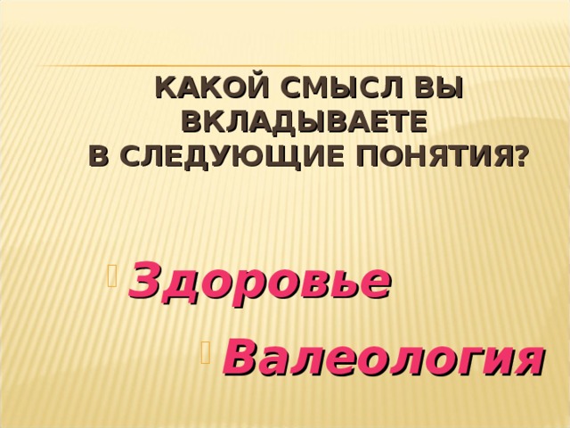 КАКОЙ СМЫСЛ ВЫ ВКЛАДЫВАЕТЕ  В СЛЕДУЮЩИЕ ПОНЯТИЯ? Здоровье  Валеология