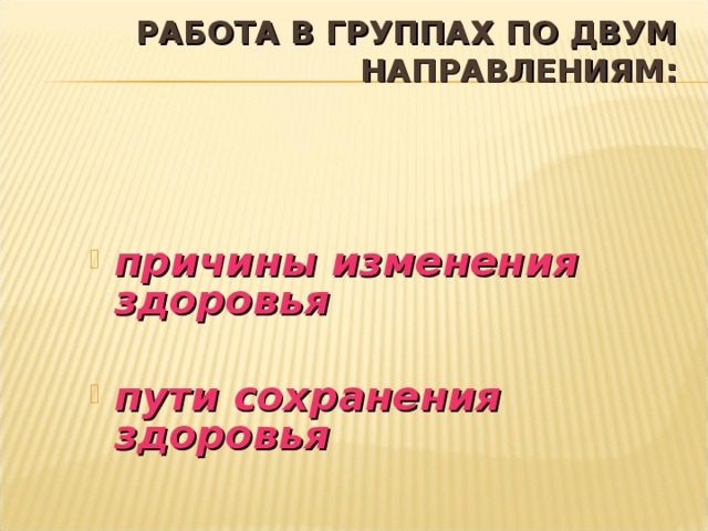 РАБОТА В ГРУППАХ ПО ДВУМ НАПРАВЛЕНИЯМ: причины изменения здоровья  пути сохранения здоровья