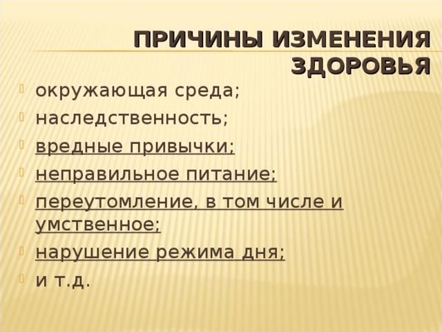 ПРИЧИНЫ ИЗМЕНЕНИЯ ЗДОРОВЬЯ окружающая среда; наследственность; вредные привычки; неправильное питание; переутомление, в том числе и умственное; нарушение режима дня; и т.д.