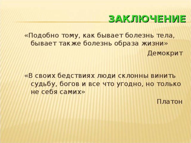 ЗАКЛЮЧЕНИЕ «Подобно тому, как бывает болезнь тела, бывает также болезнь образа жизни» Демокрит «В своих бедствиях люди склонны винить судьбу, богов и все что угодно, но только не себя самих» Платон