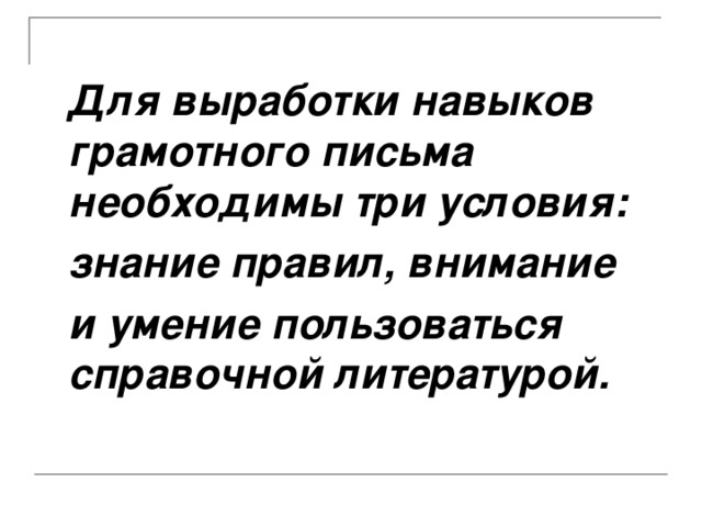 Для выработки навыков грамотного письма необходимы три условия:  знание правил, внимание  и умение пользоваться справочной литературой.