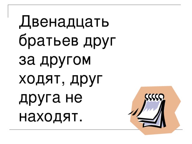 Двенадцать братьев друг за другом ходят, друг друга не находят.