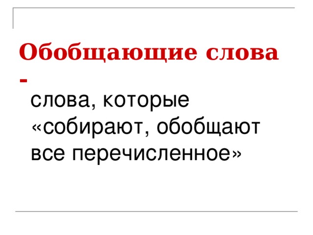 Обобщающие слова -  слова, которые «собирают, обобщают все перечисленное»