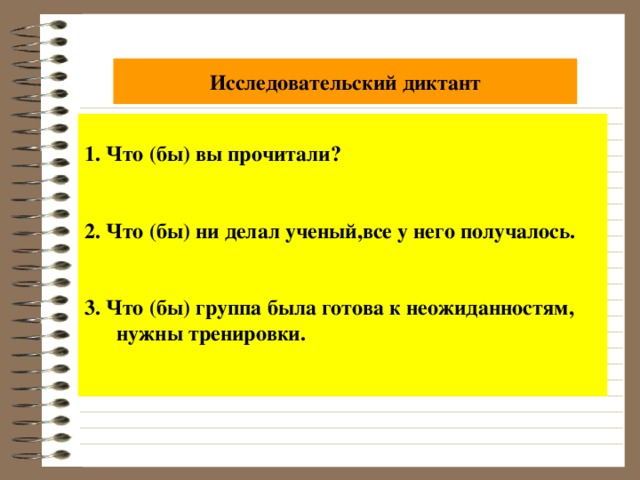 Исследовательский диктант 1. Что (бы) вы прочитали? 2. Что (бы) ни делал ученый,все у него получалось. 3. Что (бы) группа была готова к неожиданностям,  нужны тренировки.