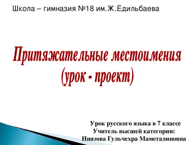 Школа – гимназия №18 им.Ж.Едильбаева  Урок русского языка в 7 классе  Учитель высшей категории:  Ниязова Гульчехра Маметалиновна