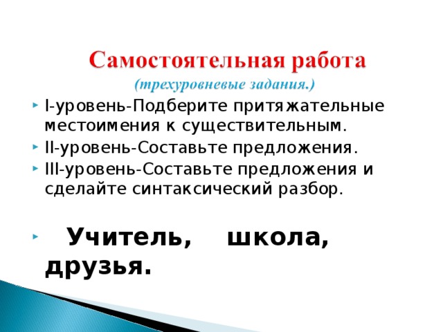 І-уровень-Подберите притяжательные местоимения к существительным. ІІ-уровень-Составьте предложения. ІІІ-уровень-Составьте предложения и сделайте синтаксический разбор.   Учитель, школа, друзья.