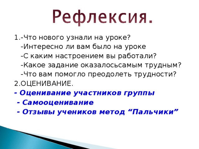 1.-Что нового узнали на уроке?  -Интересно ли вам было на уроке  -С каким настроением вы работали?  -Какое задание оказалосьсамым трудным?  -Что вам помогло преодолеть трудности? 2.ОЦЕНИВАНИЕ. - Оценивание участников группы  - Самооценивание  - Отзывы учеников метод “Пальчики”