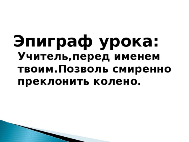 Эпиграф урока: Учитель,перед именем твоим.Позволь смиренно преклонить колено.