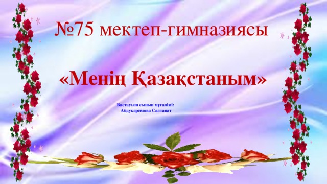 № 75 мектеп-гимназиясы «Менің Қазақстаным» Бастауыш сынып мұғалімі: Абдукаримова Салтанат