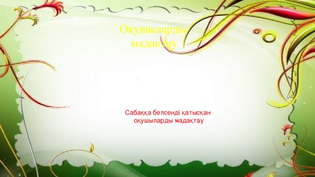 Оқушыларды мадақтау Сабаққа белсенді қатысқан оқушыларды мадақтау