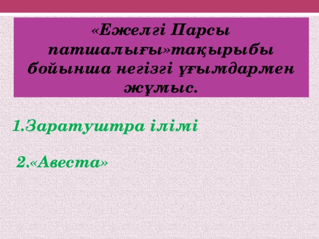 «Ежелгі Парсы патшалығы»тақырыбы бойынша негізгі ұғымдармен жұмыс. 1.Заратуштра ілімі 2.«Авеста»