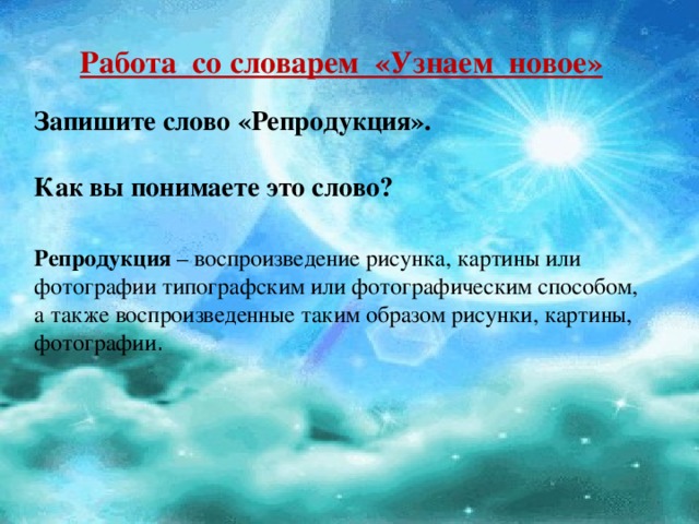 Работа со словарем «Узнаем новое» Запишите слово «Репродукция».   Как вы понимаете это слово?     Репродукция – воспроизведение рисунка, картины или фотографии типографским или фотографическим способом, а также воспроизведенные таким образом рисунки, картины, фотографии .