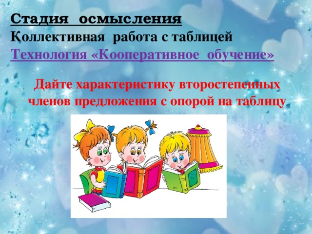 Стадия осмысления  Коллективная работа с таблицей  Технология «Кооперативное обучение» Дайте характеристику второстепенных членов предложения с опорой на таблицу