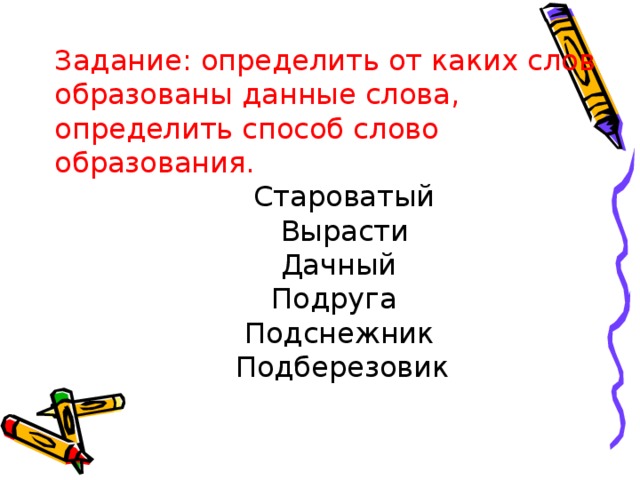 Задание: определить от каких слов образованы данные слова, определить способ слово образования.  Староватый   Вырасти  Дачный    Подруга    Подснежник   Подберезовик