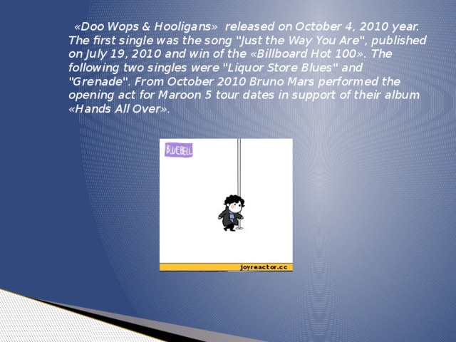 «Doo Wops & Hooligans» released on October 4, 2010 year. The first single was the song 