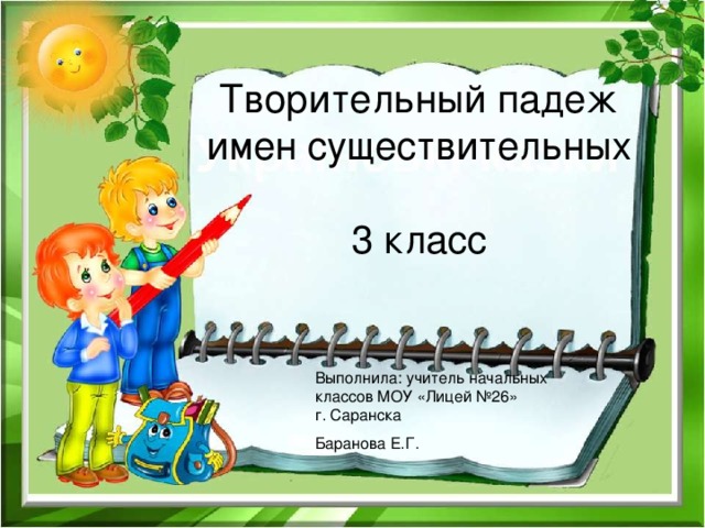 Творительный падеж имен существительных   3 класс Выполнила: учитель начальных классов МОУ «Лицей №26» г. Саранска Баранова Е.Г.