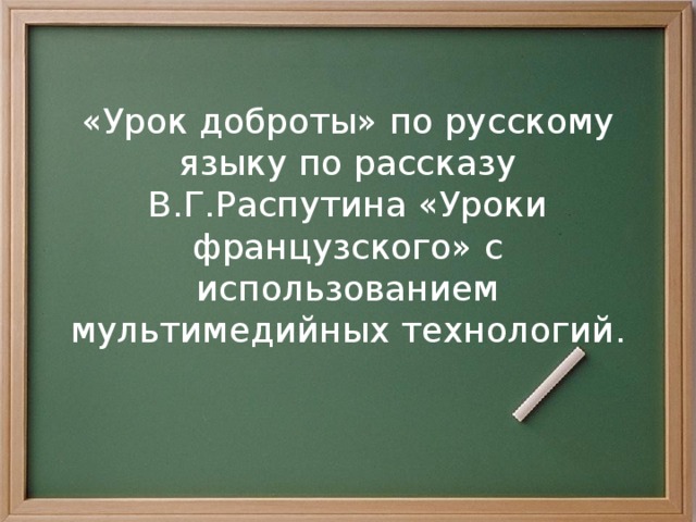 «Урок доброты» по русскому языку по рассказу В.Г.Распутина «Уроки французского» с использованием мультимедийных технологий.