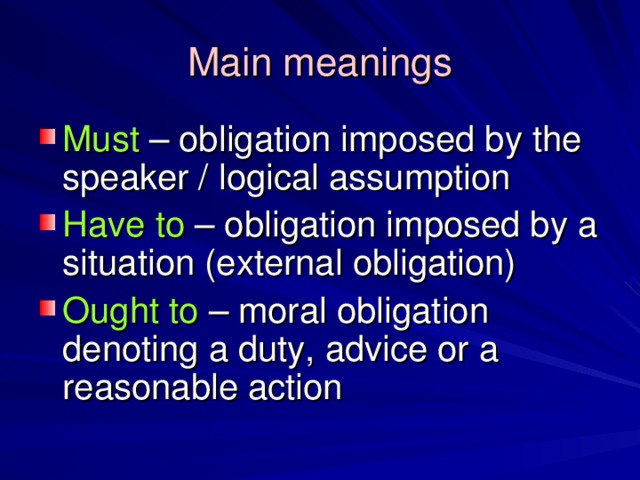 Main meanings Must  – obligation imposed by the speaker / logical assumption Have to  – obligation imposed by a situation (external obligation) Ought to  – moral obligation denoting a duty, advice or a reasonable action