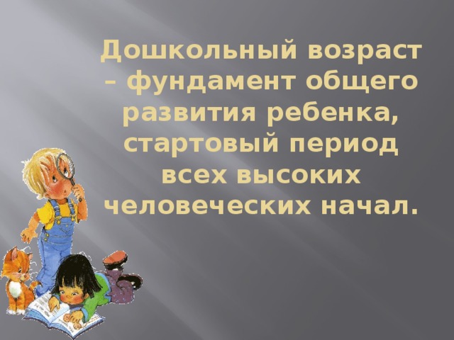 Дошкольный возраст – фундамент общего развития ребенка, стартовый период всех высоких человеческих начал.