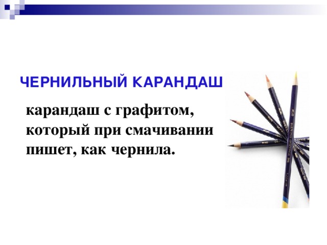 ЧЕРНИЛЬНЫЙ КАРАНДАШ - карандаш с графитом, который при смачивании пишет, как чернила.