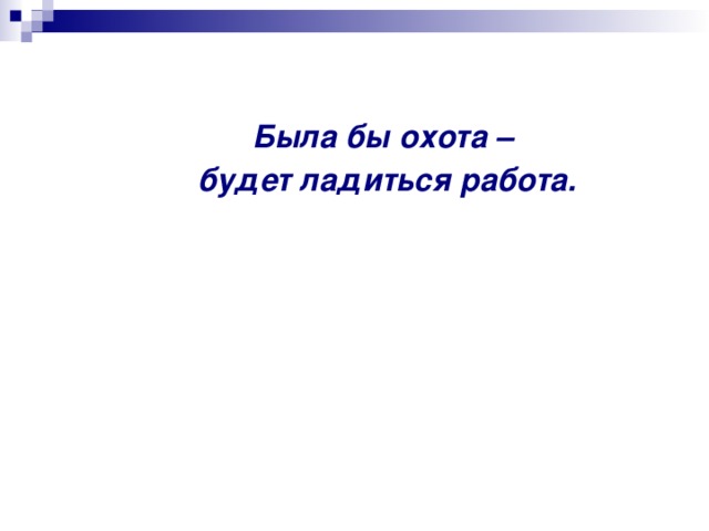 Была бы охота – будет ладиться работа.